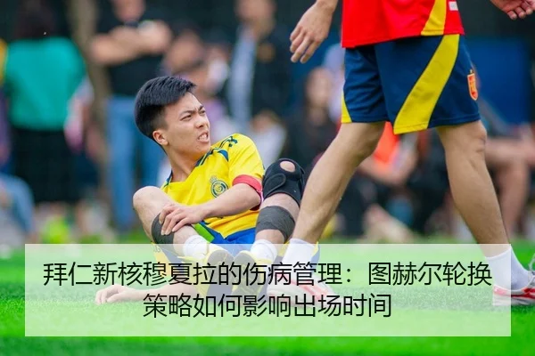 拜仁新核穆夏拉的伤病管理：图赫尔轮换策略如何影响出场时间