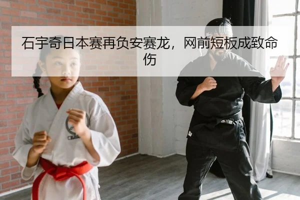 石宇奇日本赛再负安赛龙，网前短板成致命伤